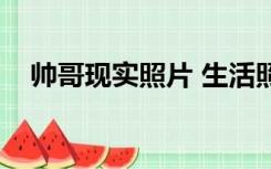 帅哥现实照片 生活照（帅哥照片生活照）