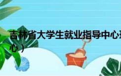 吉林省大学生就业指导中心环境（吉林省大学生就业指导中心）