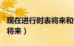 现在进行时表将来和will区别（现在进行时表将来）
