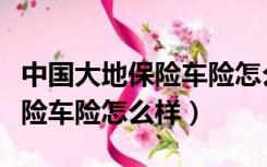 中国大地保险车险怎么样可靠吗（中国大地保险车险怎么样）