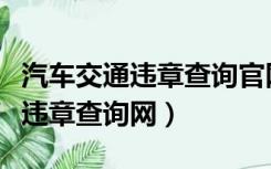 汽车交通违章查询官网查询系统（交通网车辆违章查询网）