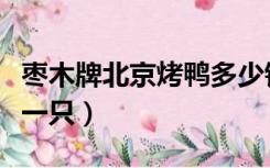 枣木牌北京烤鸭多少钱一只（北京烤鸭多少钱一只）