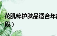 花肌粹护肤品适合年龄（花肌粹适合哪个年龄段）