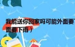我能送你回家吗可能外面要下雨啦（我能送你回家吗可能外面要下雨）