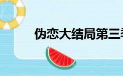 伪恋大结局第三季（伪恋大结局）