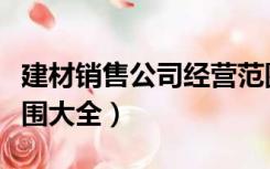 建材销售公司经营范围大全（建材公司经营范围大全）