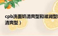 cpb洗面奶清爽型和滋润型哪个好用（cpb洗面奶滋润型和清爽型）