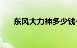 东风大力神多少钱一辆（东风大力神）