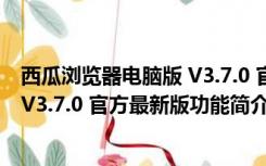 西瓜浏览器电脑版 V3.7.0 官方最新版（西瓜浏览器电脑版 V3.7.0 官方最新版功能简介）