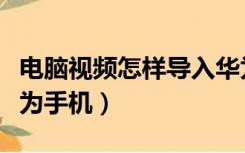 电脑视频怎样导入华为手机（电脑视频导入华为手机）