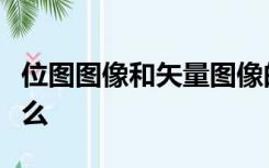 位图图像和矢量图像的区别和各自的特点是什么