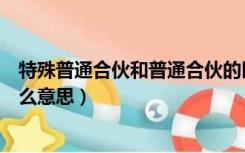 特殊普通合伙和普通合伙的区别是什么（特殊普通合伙是什么意思）