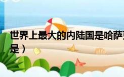 世界上最大的内陆国是哈萨克斯坦吗（世界上最大的内陆国是）