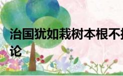 治国犹如栽树本根不摇则枝叶茂荣什么意思申论