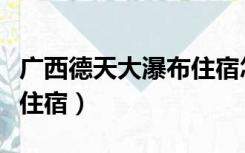 广西德天大瀑布住宿怎么样（广西德天大瀑布住宿）