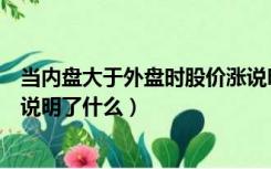 当内盘大于外盘时股价涨说明什么（内盘大于外盘股价上涨说明了什么）
