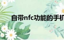 自带nfc功能的手机（nfc功能的手机）