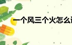一个风三个火怎么读（三个火怎么读）