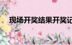 现场开奖结果开奖记录（合彩开奖记录）