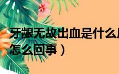 牙龈无故出血是什么原因引起的（牙龈出血是怎么回事）