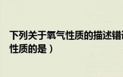 下列关于氧气性质的描述错误的是（下列描述属于氧气化学性质的是）