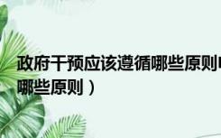 政府干预应该遵循哪些原则电大简答题（政府干预应该遵循哪些原则）