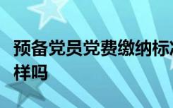 预备党员党费缴纳标准与正式党员缴纳标准一样吗