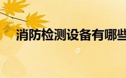 消防检测设备有哪些（检测设备有哪些）