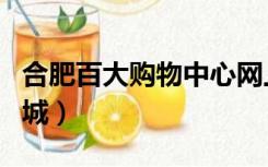 合肥百大购物中心网上商城（合肥百大网上商城）