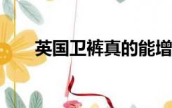 英国卫裤真的能增大吗?（英国卫裤）