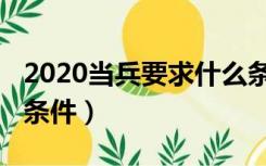 2020当兵要求什么条件（2020当兵需要什么条件）