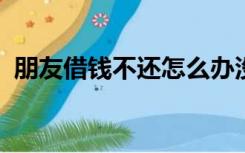 朋友借钱不还怎么办没有借条只有聊天记录