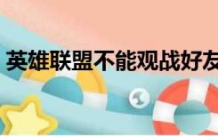 英雄联盟不能观战好友（英雄联盟不能观战）