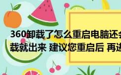 360卸载了怎么重启电脑还会出来啊（360卸载不掉了 一卸载就出来 建议您重启后 再进行相应操作）