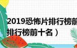2019恐怖片排行榜前十名电影（2019恐怖片排行榜前十名）