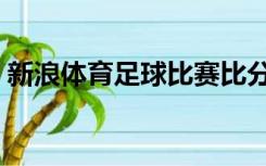 新浪体育足球比赛比分直播（新浪体育足球）