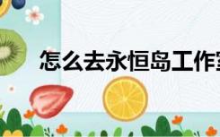 怎么去永恒岛工作室（怎么去永恒岛）