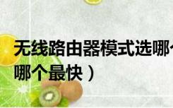 无线路由器模式选哪个好（路由器无线模式选哪个最快）