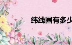 纬线圈有多少条（纬线圈）