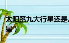 太阳系九大行星还是八大行星（太阳系九大行星）