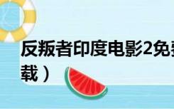 反叛者印度电影2免费（印度电影反叛者2下载）