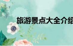 旅游景点大全介绍（旅游景点大全）