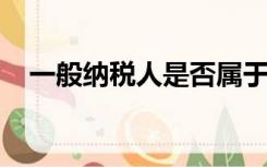 一般纳税人是否属于小型微利企业纳税人