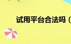 试用平台合法吗（试用平台哪个好）