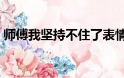 师傅我坚持不住了表情包（师傅我坚持不住）