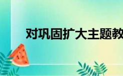 对巩固扩大主题教育成果有哪些建议