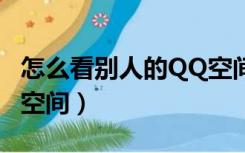怎么看别人的QQ空间签名（怎么看别人的qq空间）