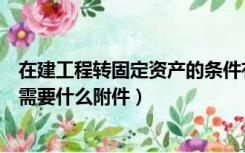 在建工程转固定资产的条件有关规定（在建工程转固定资产需要什么附件）