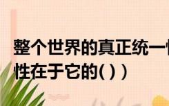 整个世界的真正统一性在于（世界的真正统一性在于它的( )）