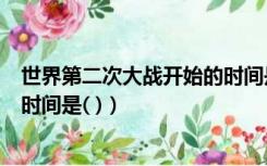 世界第二次大战开始的时间是（第二次世界大战全面爆发的时间是( )）